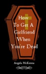 Cover of How To Get A Girlfriend When You're Dead